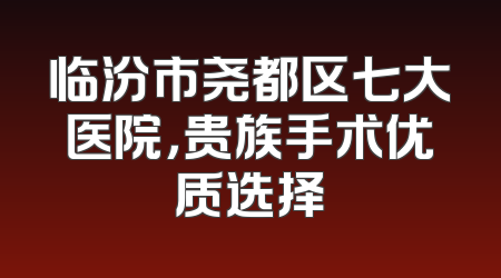 临汾市尧都区七大医院，贵族手术优质选择