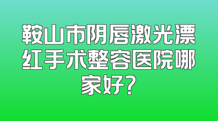 鞍山市阴唇激光漂红手术整容医院哪家好？