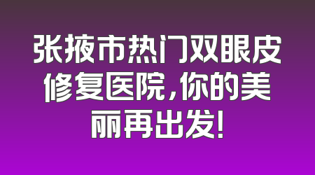 张掖市热门双眼皮修复医院，你的美丽再出发！