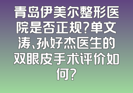 青岛伊美尔整形医院是否正规？单文涛、孙好杰医生的双眼皮手术评价如何？