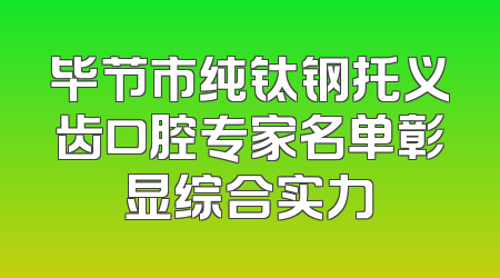 毕节市纯钛钢托义齿口腔专家名单彰显综合实力