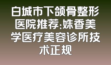 白城市下颌骨整形医院推荐：姝香美学医疗美容诊所技术正规