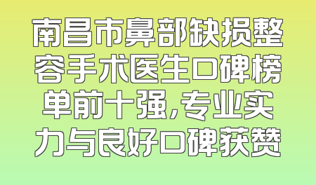南昌市鼻部缺损整容手术医生口碑榜单前十强，专业实力与良好口碑获赞