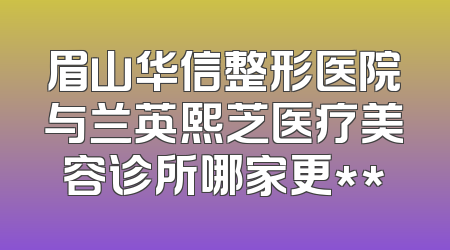 眉山华信整形医院与兰英熙芝医疗美容诊所哪家更**
