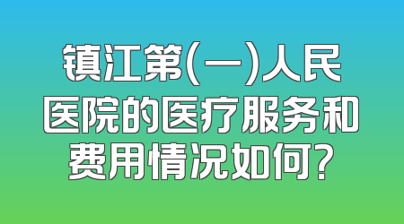 镇江第（一）人民医院的医疗服务和费用情况如何？