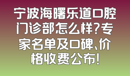 宁波海曙乐道口腔门诊部怎么样？专家名单及口碑、价格收费公布！