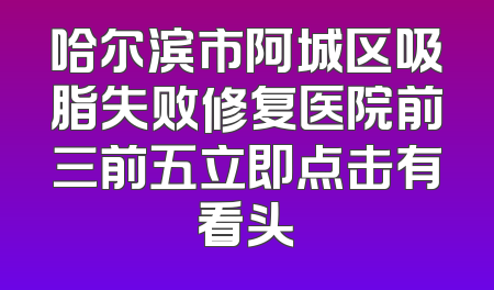 哈尔滨市阿城区吸脂失败修复医院前三前五立即点击有看头