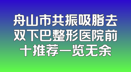 舟山市共振吸脂去双下巴整形医院前十推荐一览无余
