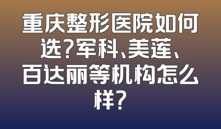 重庆整形医院如何选？军科、美莲、百达丽等机构怎么样？