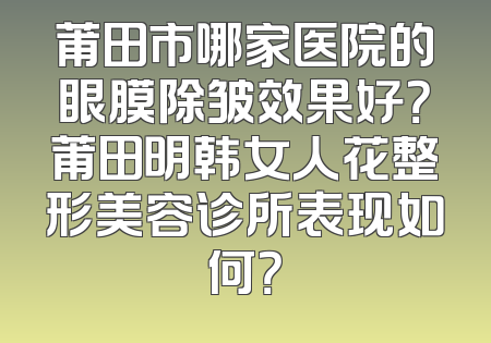 莆田市哪家医院的眼膜除皱效果好？莆田明韩女人花整形美容诊所表现如何？