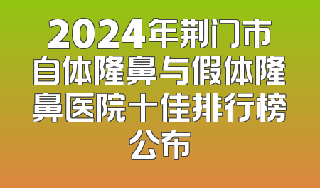 2024年荆门市自体隆鼻与假体隆鼻医院十佳排行榜公布