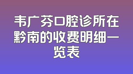 韦广芬口腔诊所在黔南的收费明细一览表