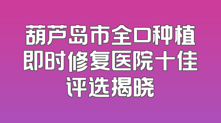 葫芦岛市全口种植即时修复医院十佳评选揭晓