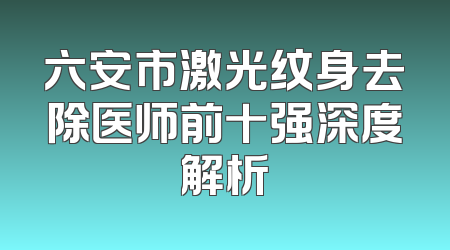 六安市激光纹身去除医师前十强深度解析