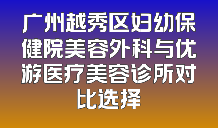 广州越秀区妇幼保健院美容外科与优游医疗美容诊所对比选择