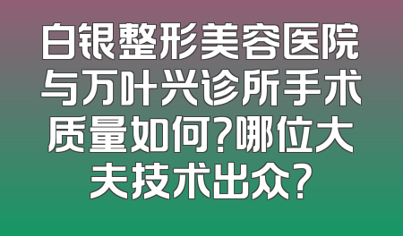 白银整形美容医院与万叶兴诊所手术质量如何？哪位大夫技术出众？