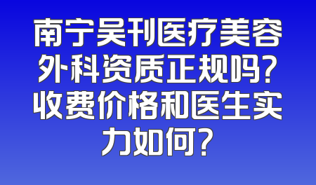 南宁吴刊医疗美容外科资质正规吗？收费价格和医生实力如何？