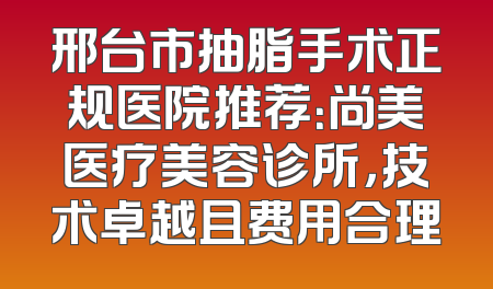 邢台市抽脂手术正规医院推荐：尚美医疗美容诊所，技术卓越且费用合理