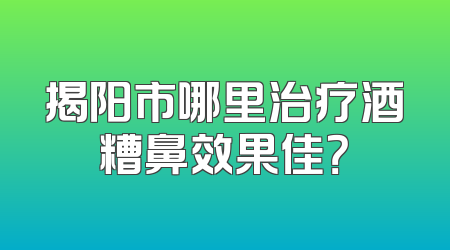 揭阳市哪里治疗酒糟鼻效果佳？
