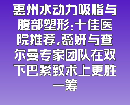 惠州水动力吸脂与腹部塑形：十佳医院推荐，蕊妍与查尔曼专家团队在双下巴紧致术上更胜一筹
