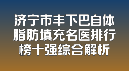 济宁市丰下巴自体脂肪填充名医排行榜十强综合解析