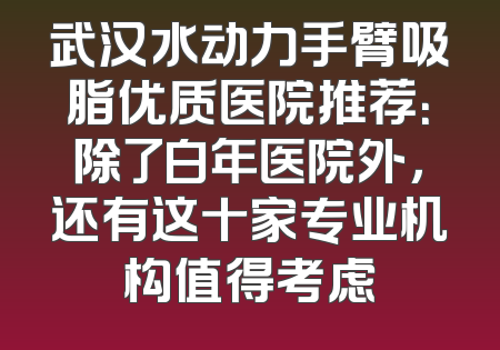 武汉水动力手臂吸脂优质医院推荐：除了白年医院外，还有这十家专业机构值得考虑