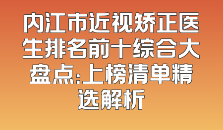 内江市近视矫正医生排名前十综合大盘点：上榜清单精选解析