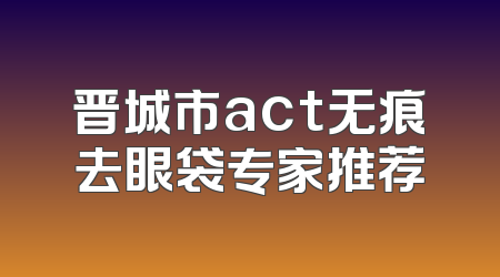 晋城市act无痕去眼袋专家推荐