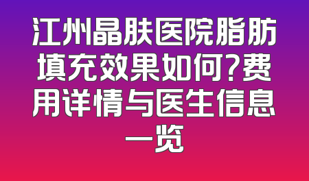 江州晶肤医院脂肪填充效果如何？费用详情与医生信息一览