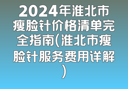 2024年淮北市瘦脸针价格清单完全指南（淮北市瘦脸针服务费用详解）