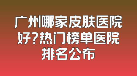 广州哪家皮肤医院好？热门榜单医院排名公布