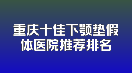 重庆十佳下颚垫假体医院推荐排名