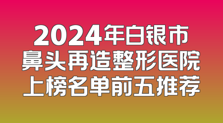 2024年白银市鼻头再造整形医院上榜名单前五推荐