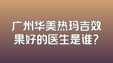 广州华美热玛吉效果好的医生是谁？