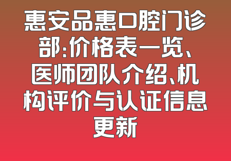惠安品惠口腔门诊部：价格表一览、医师团队介绍、机构评价与认证信息更新