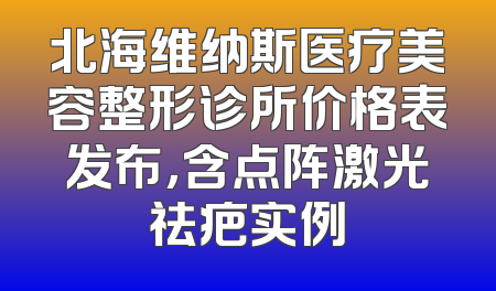 北海维纳斯医疗美容整形诊所价格表发布，含点阵激光祛疤实例