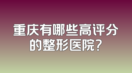 重庆有哪些高评分的整形医院？