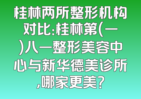 桂林两所整形机构对比：桂林第（一）八一整形美容中心与新华德美诊所，哪家更美？