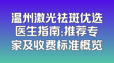 温州激光祛斑优选医生指南：推荐专家及收费标准概览