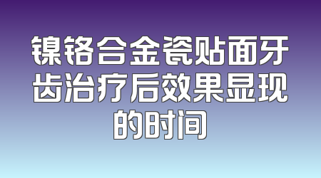 镍铬合金瓷贴面牙齿治疗后效果显现的时间
