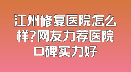 江州修复医院怎么样？网友力荐医院口碑实力好