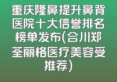 重庆隆鼻提升鼻背医院十大信誉排名榜单发布（合川郑荃丽格医疗美容受推荐）