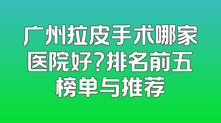 广州拉皮手术哪家医院好？排名前五榜单与推荐