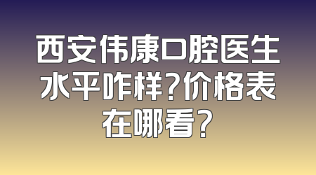 西安伟康口腔医生水平咋样？价格表在哪看？