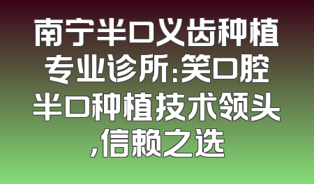 南宁半口义齿种植专业诊所：笑口腔半口种植技术领头，信赖之选