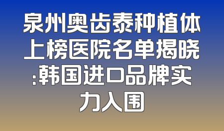 泉州奥齿泰种植体上榜医院名单揭晓：韩国进口品牌实力入围