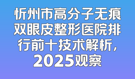 忻州市高分子无痕双眼皮整形医院排行前十技术解析，2025观察