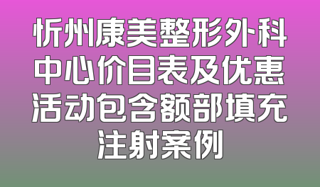 忻州康美整形外科中心价目表及优惠活动包含额部填充注射案例