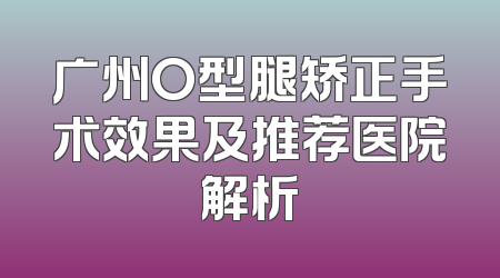 广州O型腿矫正手术效果及推荐医院解析