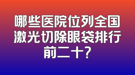 哪些医院位列全国激光切除眼袋排行前二十？